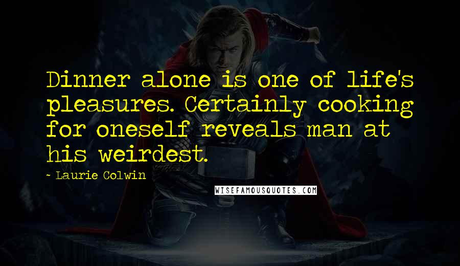 Laurie Colwin Quotes: Dinner alone is one of life's pleasures. Certainly cooking for oneself reveals man at his weirdest.