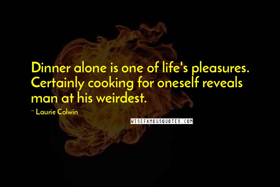 Laurie Colwin Quotes: Dinner alone is one of life's pleasures. Certainly cooking for oneself reveals man at his weirdest.
