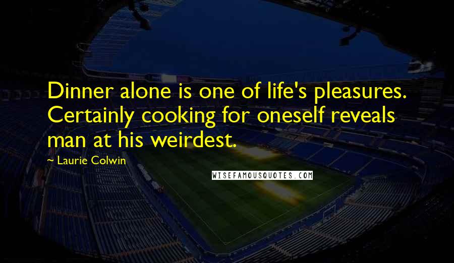 Laurie Colwin Quotes: Dinner alone is one of life's pleasures. Certainly cooking for oneself reveals man at his weirdest.