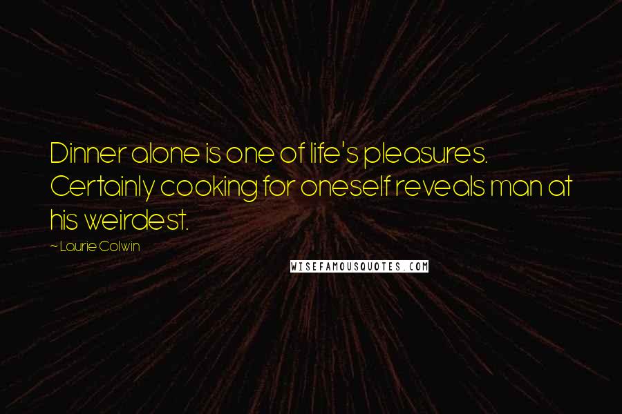 Laurie Colwin Quotes: Dinner alone is one of life's pleasures. Certainly cooking for oneself reveals man at his weirdest.