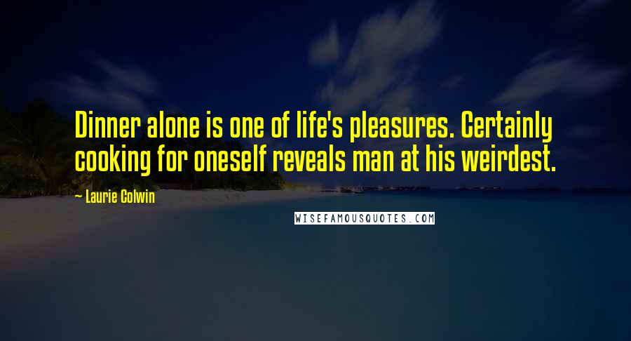 Laurie Colwin Quotes: Dinner alone is one of life's pleasures. Certainly cooking for oneself reveals man at his weirdest.