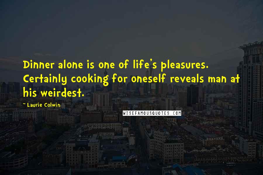 Laurie Colwin Quotes: Dinner alone is one of life's pleasures. Certainly cooking for oneself reveals man at his weirdest.