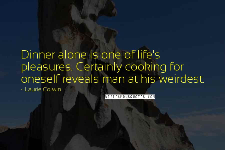 Laurie Colwin Quotes: Dinner alone is one of life's pleasures. Certainly cooking for oneself reveals man at his weirdest.