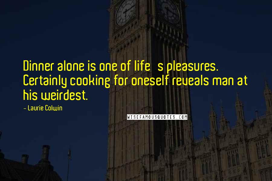 Laurie Colwin Quotes: Dinner alone is one of life's pleasures. Certainly cooking for oneself reveals man at his weirdest.