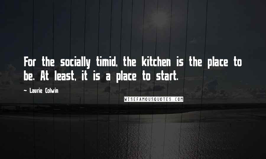 Laurie Colwin Quotes: For the socially timid, the kitchen is the place to be. At least, it is a place to start.
