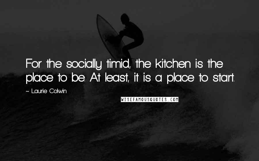 Laurie Colwin Quotes: For the socially timid, the kitchen is the place to be. At least, it is a place to start.