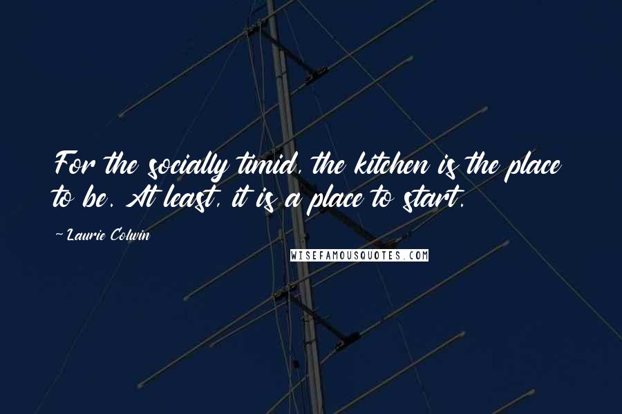 Laurie Colwin Quotes: For the socially timid, the kitchen is the place to be. At least, it is a place to start.