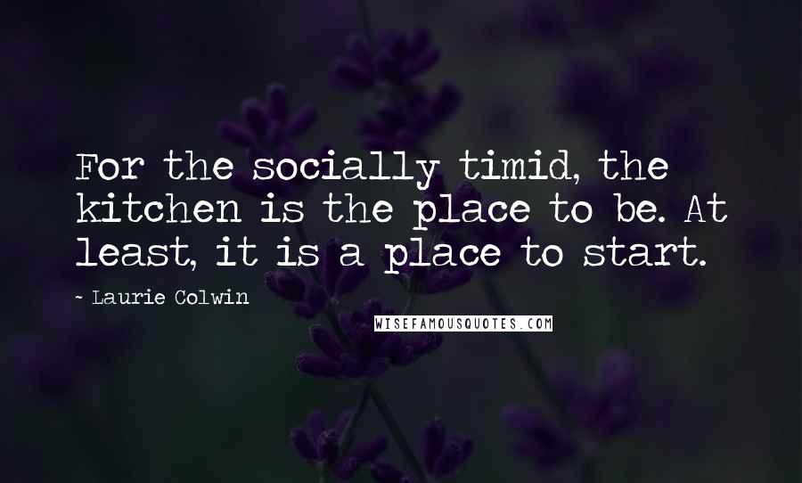 Laurie Colwin Quotes: For the socially timid, the kitchen is the place to be. At least, it is a place to start.