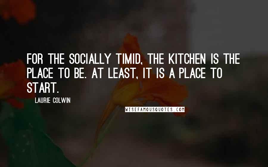 Laurie Colwin Quotes: For the socially timid, the kitchen is the place to be. At least, it is a place to start.