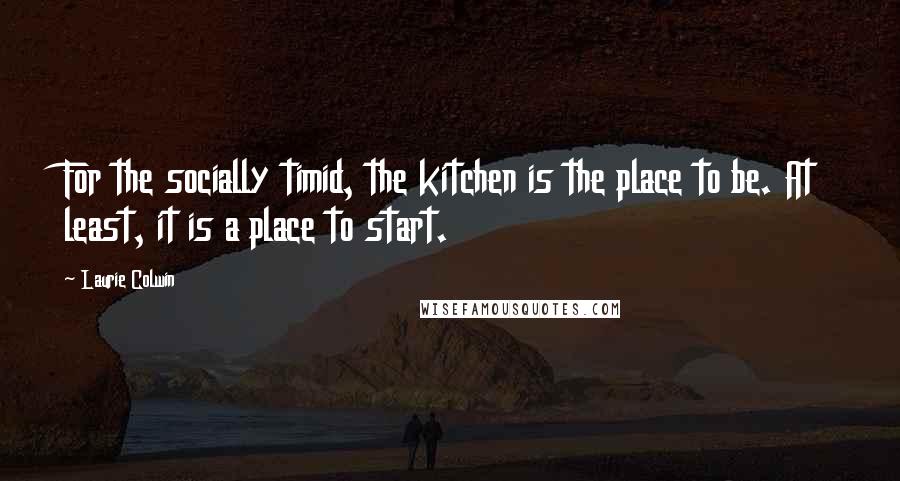Laurie Colwin Quotes: For the socially timid, the kitchen is the place to be. At least, it is a place to start.