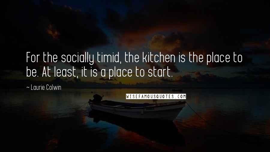 Laurie Colwin Quotes: For the socially timid, the kitchen is the place to be. At least, it is a place to start.