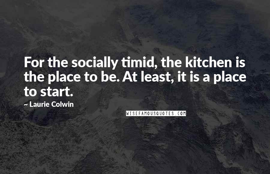 Laurie Colwin Quotes: For the socially timid, the kitchen is the place to be. At least, it is a place to start.