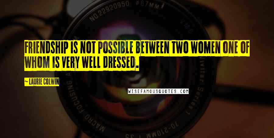 Laurie Colwin Quotes: Friendship is not possible between two women one of whom is very well dressed.