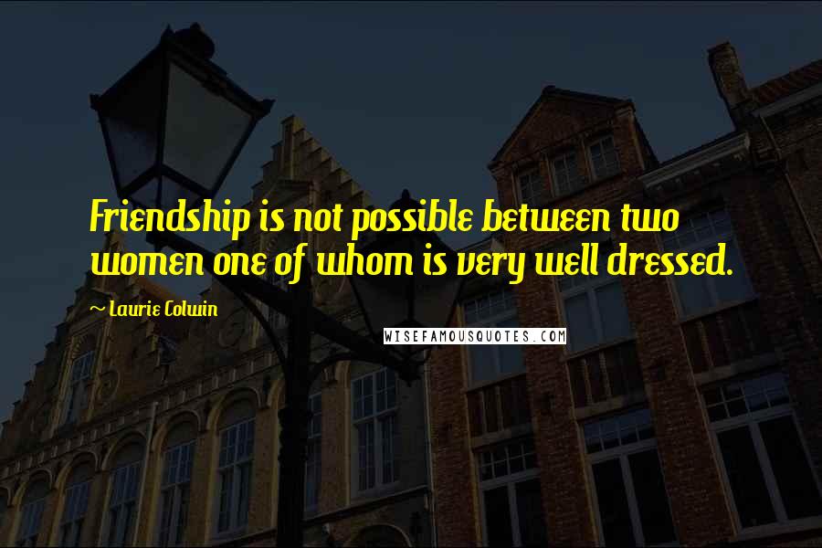 Laurie Colwin Quotes: Friendship is not possible between two women one of whom is very well dressed.