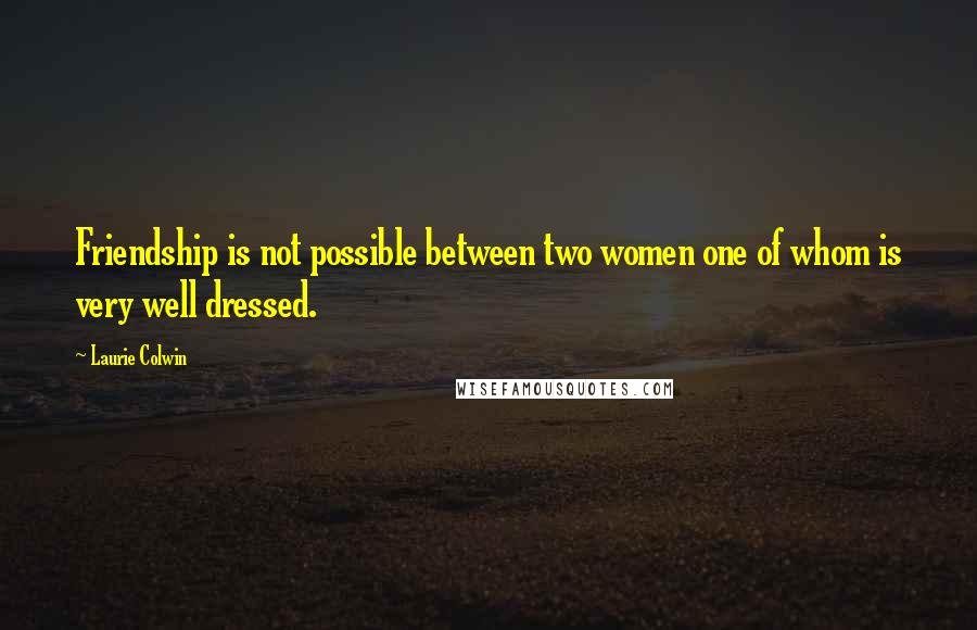 Laurie Colwin Quotes: Friendship is not possible between two women one of whom is very well dressed.