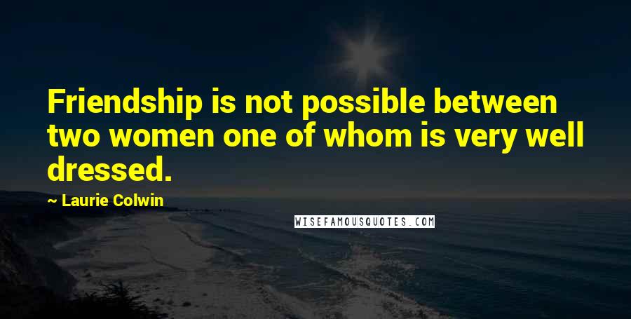 Laurie Colwin Quotes: Friendship is not possible between two women one of whom is very well dressed.