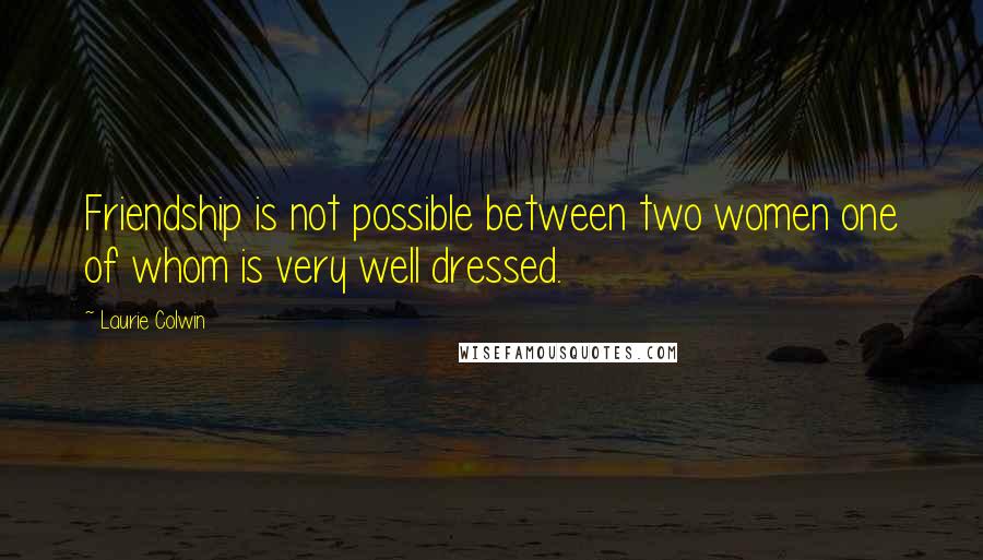 Laurie Colwin Quotes: Friendship is not possible between two women one of whom is very well dressed.