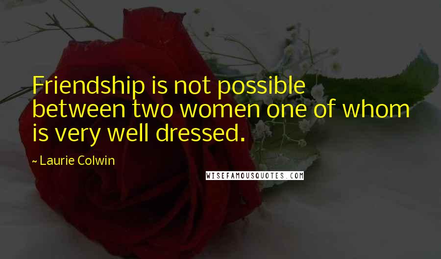 Laurie Colwin Quotes: Friendship is not possible between two women one of whom is very well dressed.