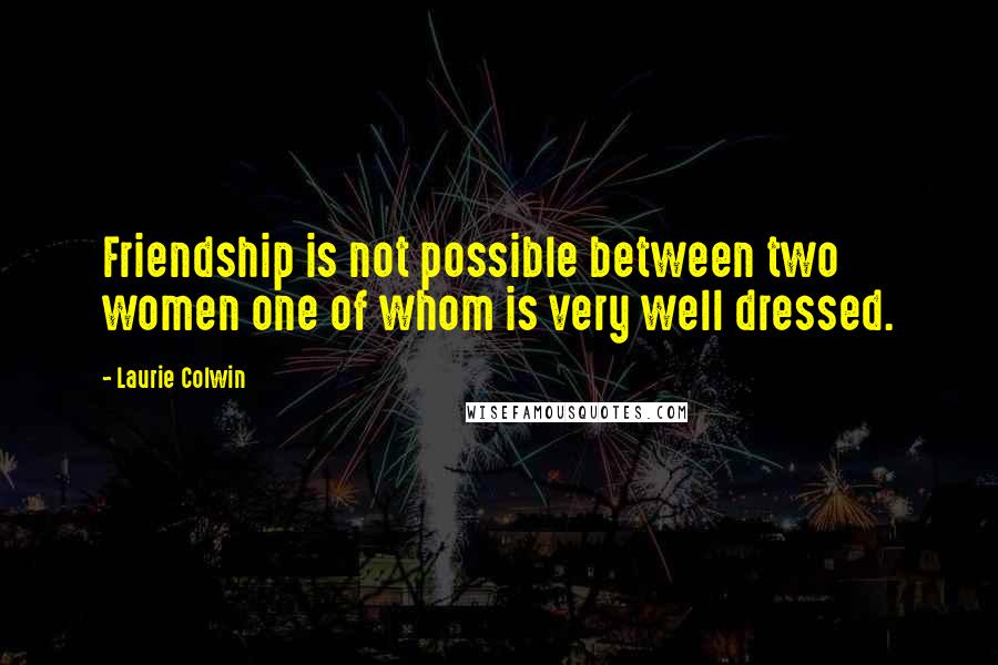 Laurie Colwin Quotes: Friendship is not possible between two women one of whom is very well dressed.