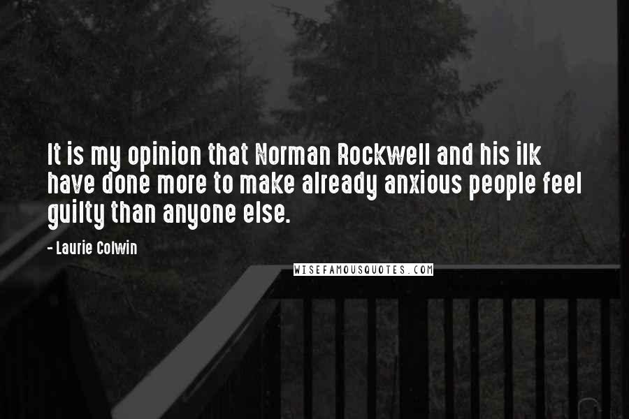 Laurie Colwin Quotes: It is my opinion that Norman Rockwell and his ilk have done more to make already anxious people feel guilty than anyone else.