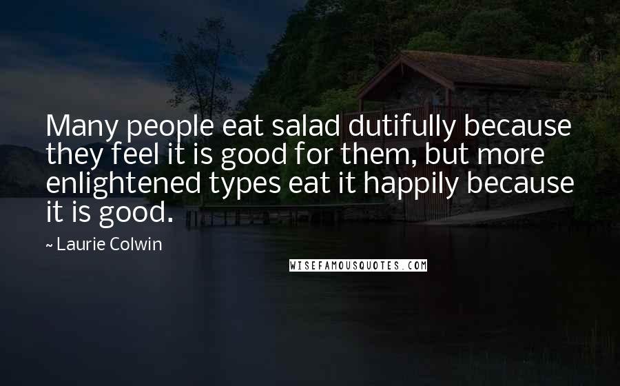 Laurie Colwin Quotes: Many people eat salad dutifully because they feel it is good for them, but more enlightened types eat it happily because it is good.