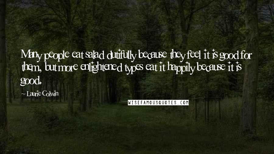 Laurie Colwin Quotes: Many people eat salad dutifully because they feel it is good for them, but more enlightened types eat it happily because it is good.