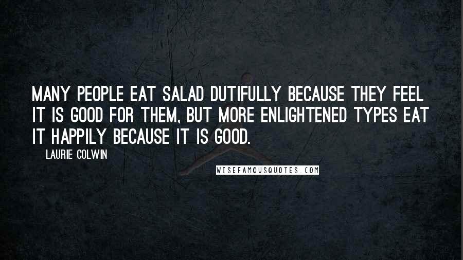 Laurie Colwin Quotes: Many people eat salad dutifully because they feel it is good for them, but more enlightened types eat it happily because it is good.