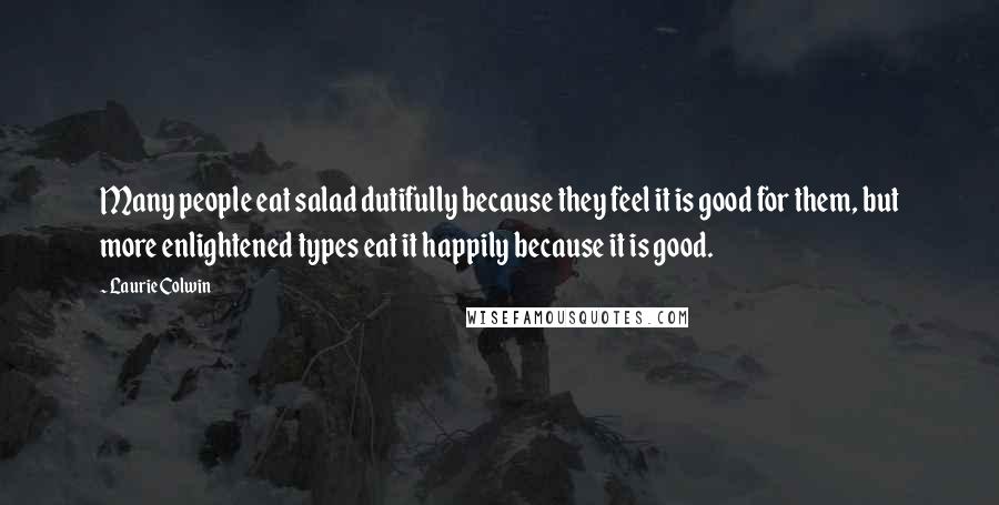 Laurie Colwin Quotes: Many people eat salad dutifully because they feel it is good for them, but more enlightened types eat it happily because it is good.
