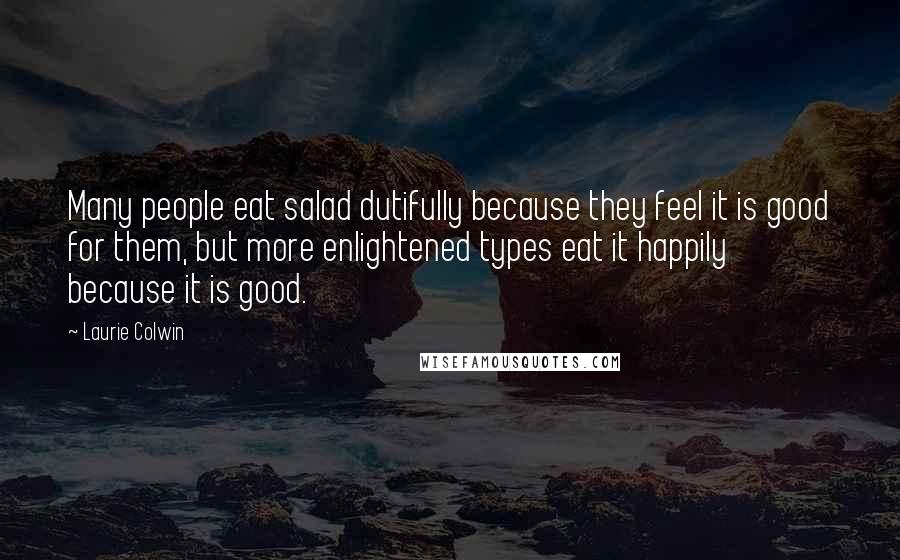 Laurie Colwin Quotes: Many people eat salad dutifully because they feel it is good for them, but more enlightened types eat it happily because it is good.