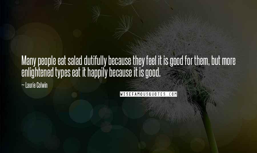 Laurie Colwin Quotes: Many people eat salad dutifully because they feel it is good for them, but more enlightened types eat it happily because it is good.