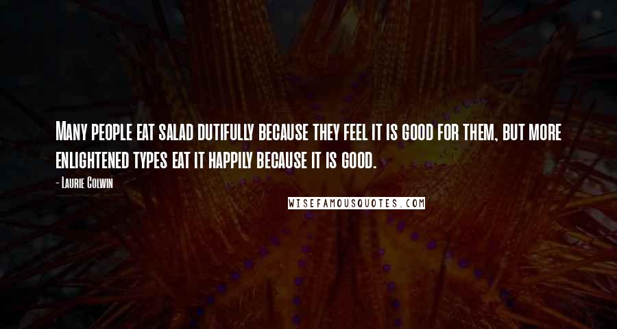 Laurie Colwin Quotes: Many people eat salad dutifully because they feel it is good for them, but more enlightened types eat it happily because it is good.