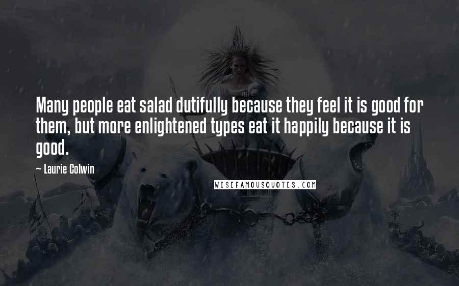 Laurie Colwin Quotes: Many people eat salad dutifully because they feel it is good for them, but more enlightened types eat it happily because it is good.