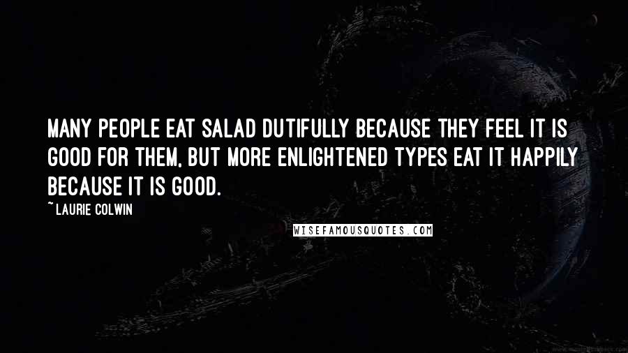 Laurie Colwin Quotes: Many people eat salad dutifully because they feel it is good for them, but more enlightened types eat it happily because it is good.
