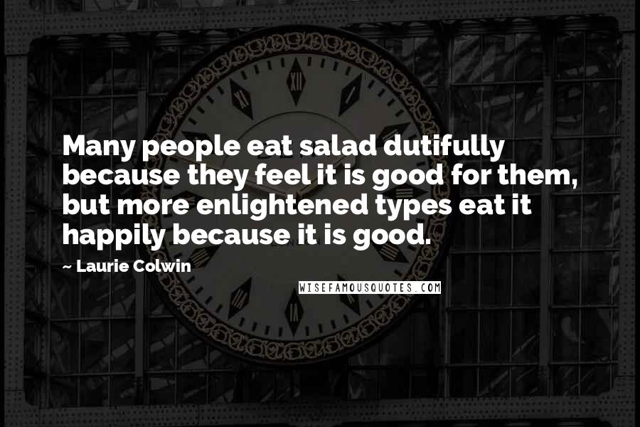 Laurie Colwin Quotes: Many people eat salad dutifully because they feel it is good for them, but more enlightened types eat it happily because it is good.