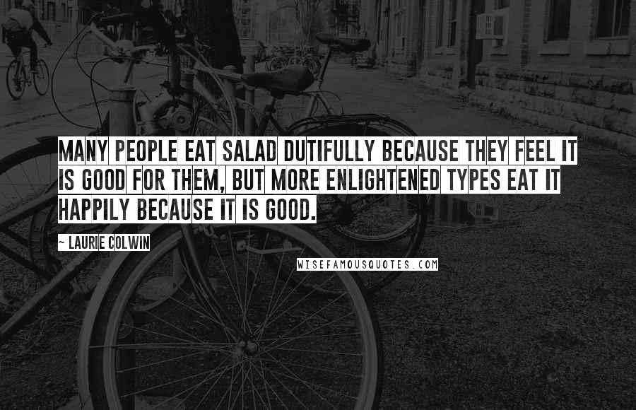 Laurie Colwin Quotes: Many people eat salad dutifully because they feel it is good for them, but more enlightened types eat it happily because it is good.