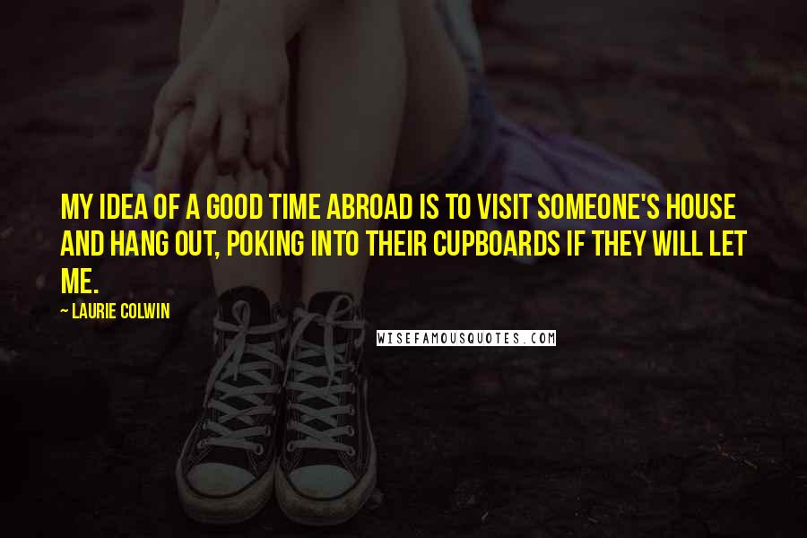 Laurie Colwin Quotes: My idea of a good time abroad is to visit someone's house and hang out, poking into their cupboards if they will let me.