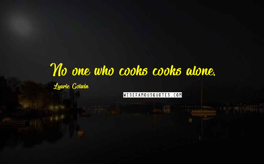 Laurie Colwin Quotes: No one who cooks cooks alone.