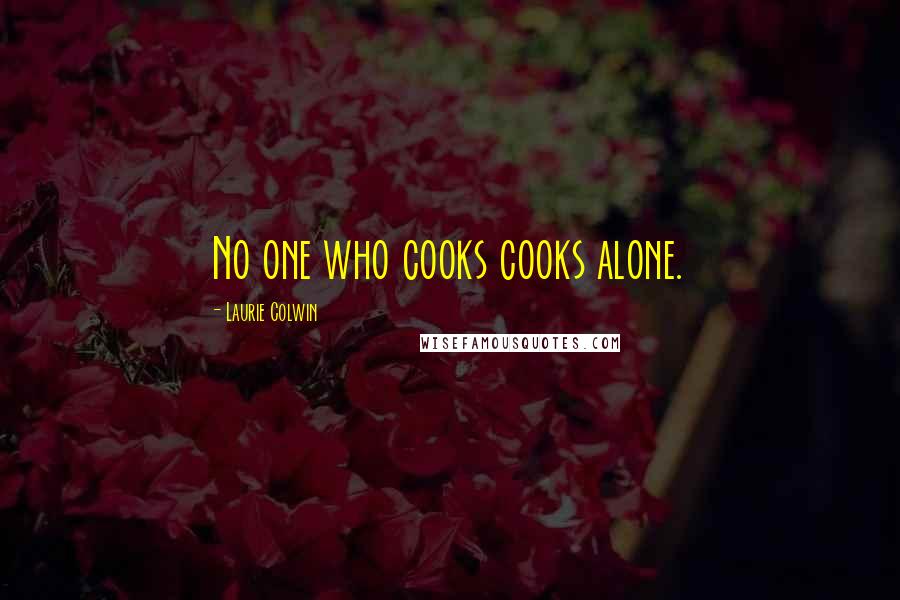 Laurie Colwin Quotes: No one who cooks cooks alone.