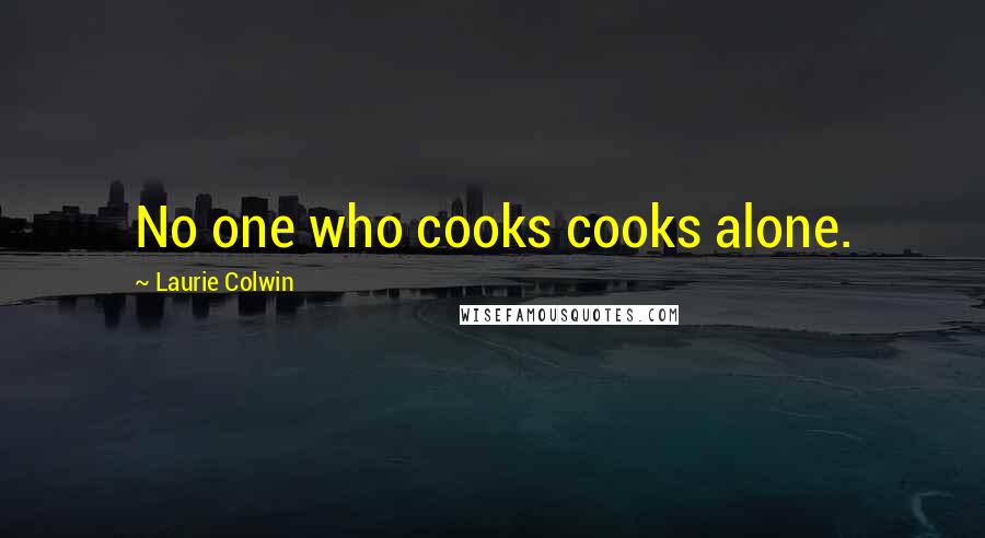 Laurie Colwin Quotes: No one who cooks cooks alone.