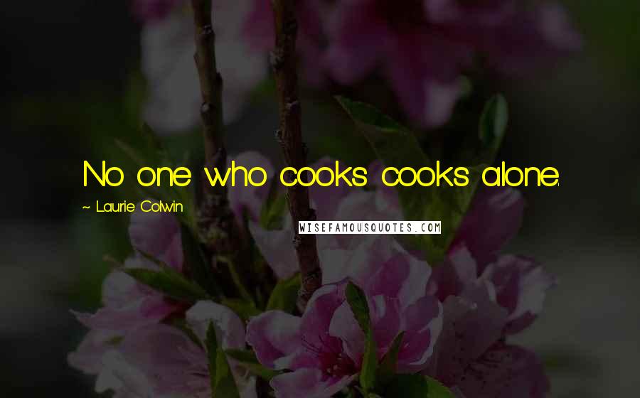 Laurie Colwin Quotes: No one who cooks cooks alone.