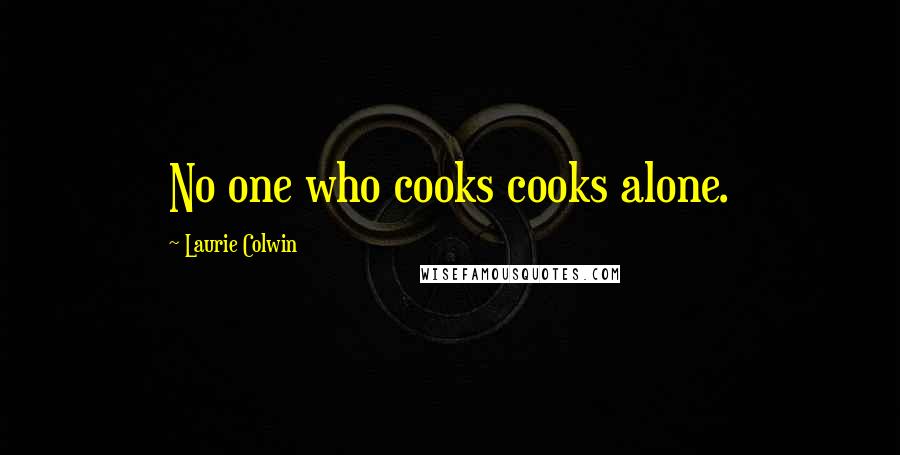 Laurie Colwin Quotes: No one who cooks cooks alone.