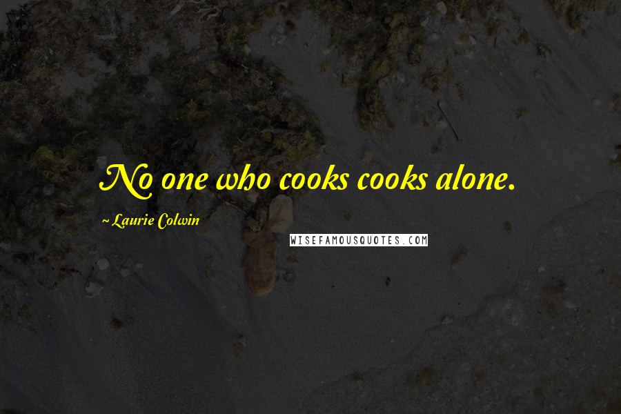 Laurie Colwin Quotes: No one who cooks cooks alone.