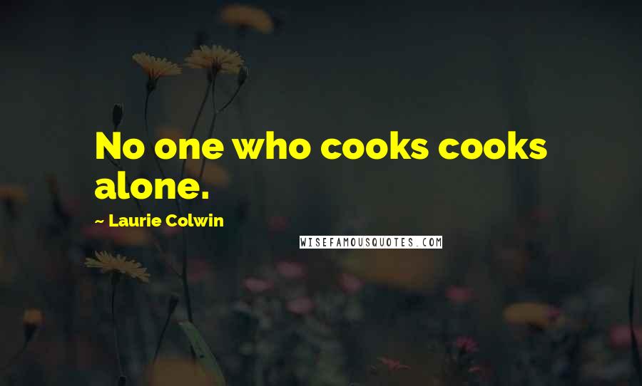 Laurie Colwin Quotes: No one who cooks cooks alone.