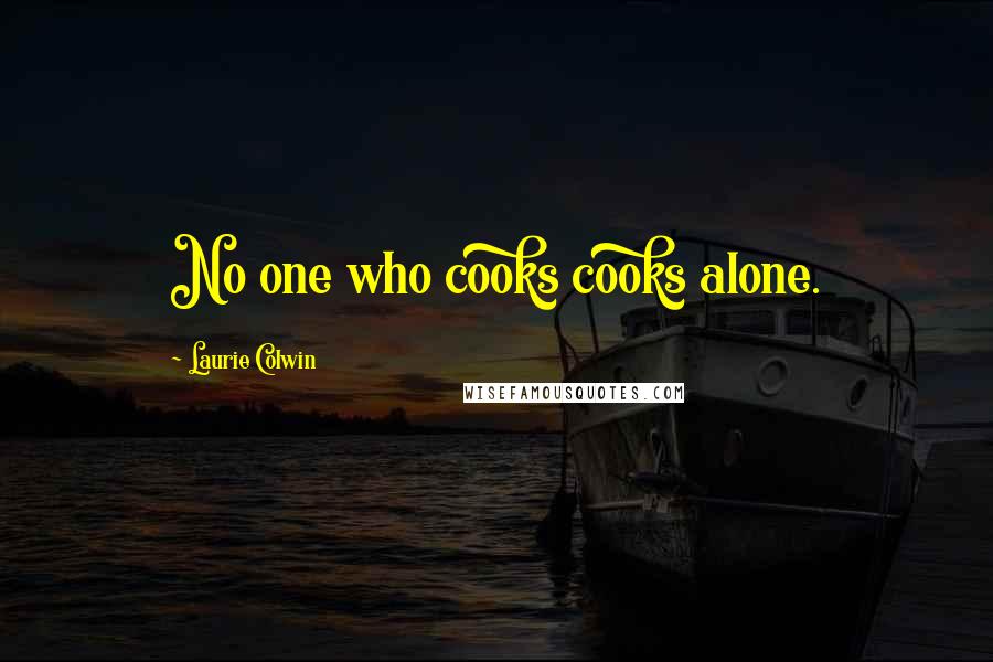 Laurie Colwin Quotes: No one who cooks cooks alone.