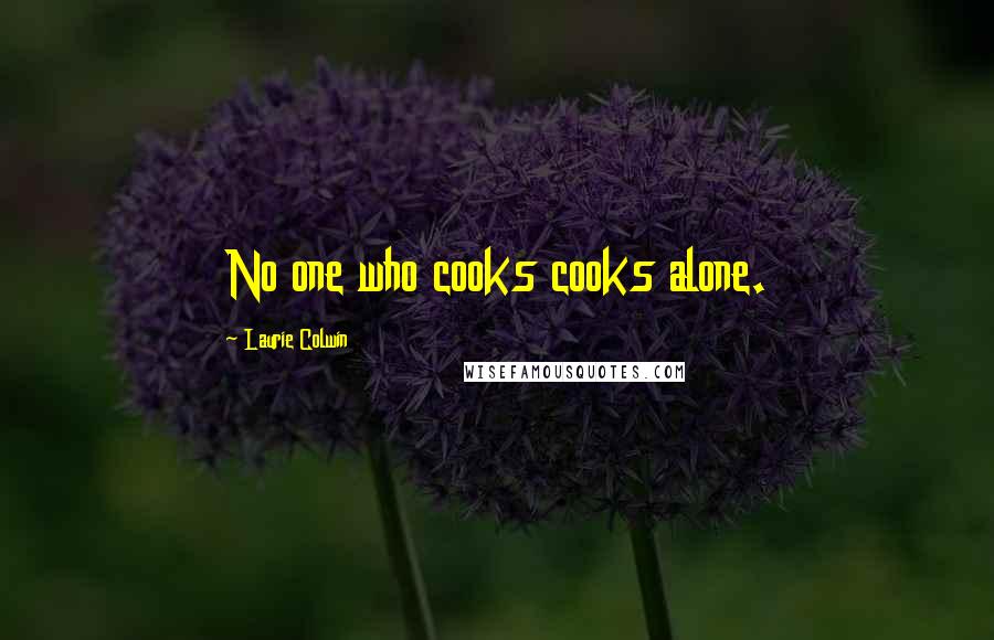 Laurie Colwin Quotes: No one who cooks cooks alone.