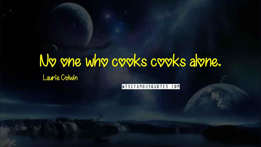 Laurie Colwin Quotes: No one who cooks cooks alone.