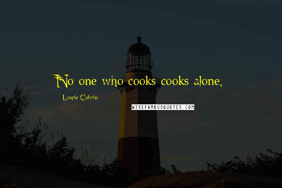 Laurie Colwin Quotes: No one who cooks cooks alone.