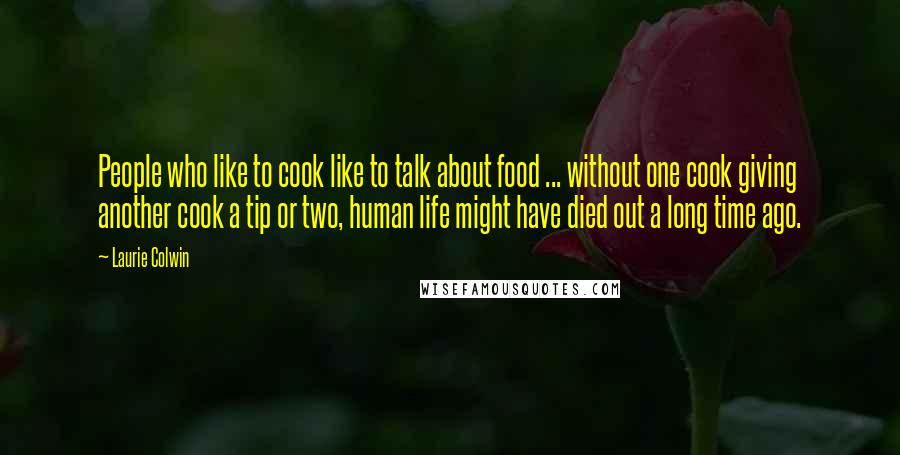 Laurie Colwin Quotes: People who like to cook like to talk about food ... without one cook giving another cook a tip or two, human life might have died out a long time ago.