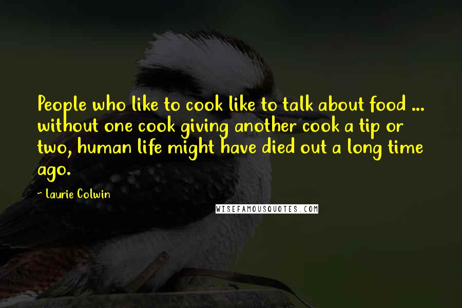 Laurie Colwin Quotes: People who like to cook like to talk about food ... without one cook giving another cook a tip or two, human life might have died out a long time ago.