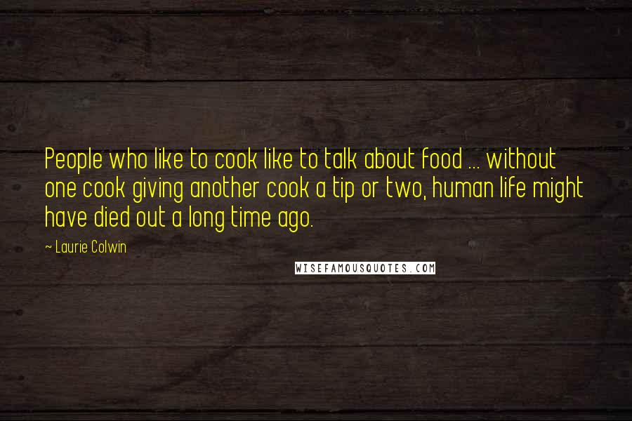 Laurie Colwin Quotes: People who like to cook like to talk about food ... without one cook giving another cook a tip or two, human life might have died out a long time ago.